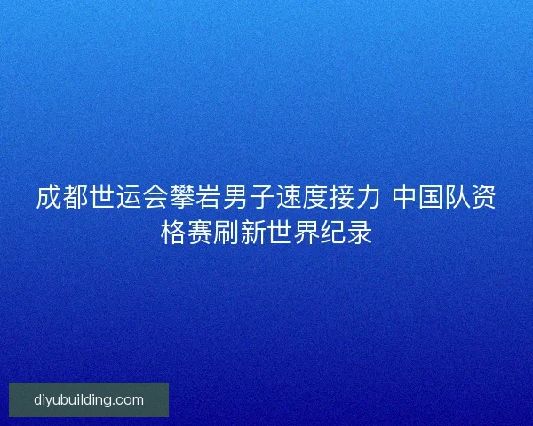 成都世运会攀岩男子速度接力 中国队资格赛刷新世界纪录