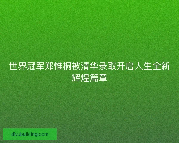 世界冠军郑惟桐被清华录取开启人生全新辉煌篇章