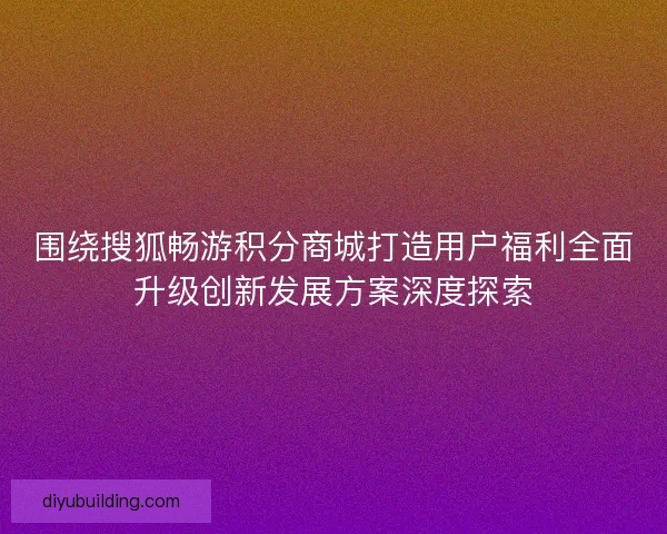围绕搜狐畅游积分商城打造用户福利全面升级创新发展方案深度探索